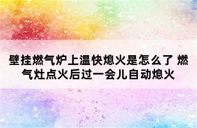 壁挂燃气炉上温快熄火是怎么了 燃气灶点火后过一会儿自动熄火